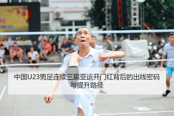 中国U23男足连续三届亚运开门红背后的出线密码与提升路径